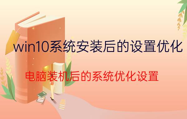 win10系统安装后的设置优化 电脑装机后的系统优化设置？